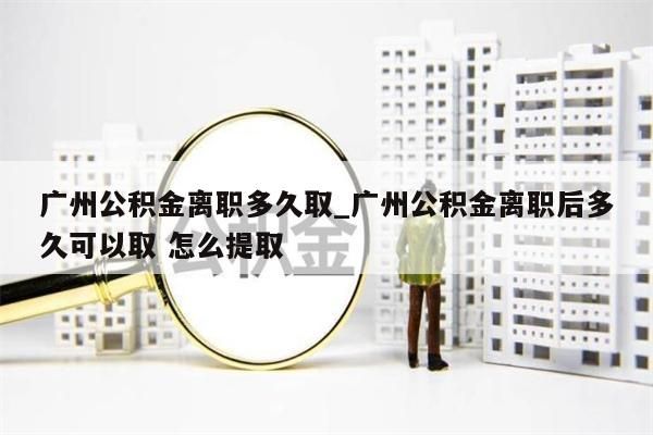 广州公积金离职多久取_广州公积金离职后多久可以取 怎么提取