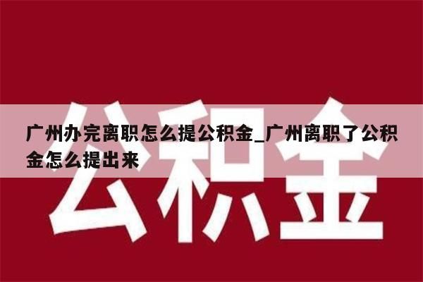 广州办完离职怎么提公积金_广州离职了公积金怎么提出来