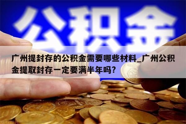 广州提封存的公积金需要哪些材料_广州公积金提取封存一定要满半年吗?