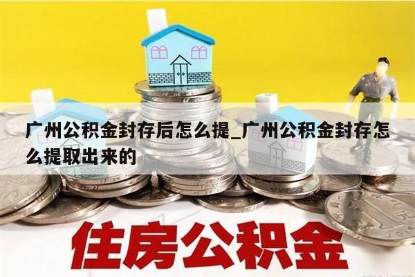 广州公积金封存后怎么提_广州公积金封存怎么提取出来的