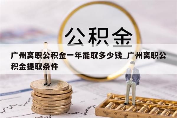 广州离职公积金一年能取多少钱_广州离职公积金提取条件