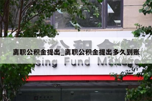 离职公积金提出_离职公积金提出多久到账