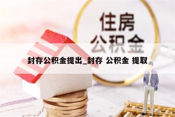 封存公积金提出_封存 公积金 提取