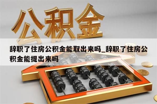 辞职了住房公积金能取出来吗_辞职了住房公积金能提出来吗