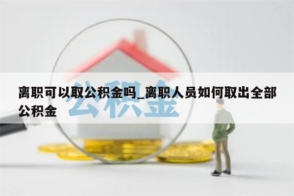 离职可以取公积金吗_离职人员如何取出全部公积金