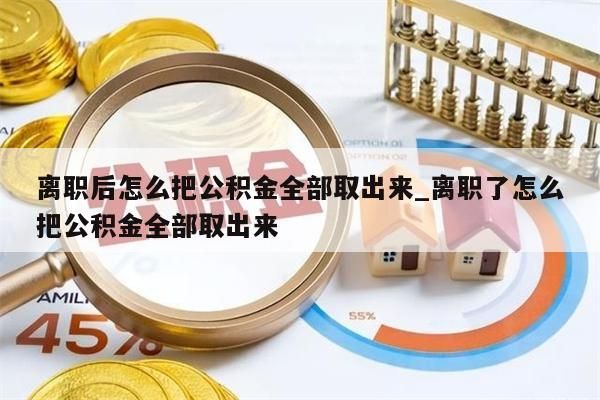 离职后怎么把公积金全部取出来_离职了怎么把公积金全部取出来