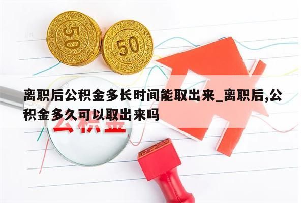 离职后公积金多长时间能取出来_离职后,公积金多久可以取出来吗